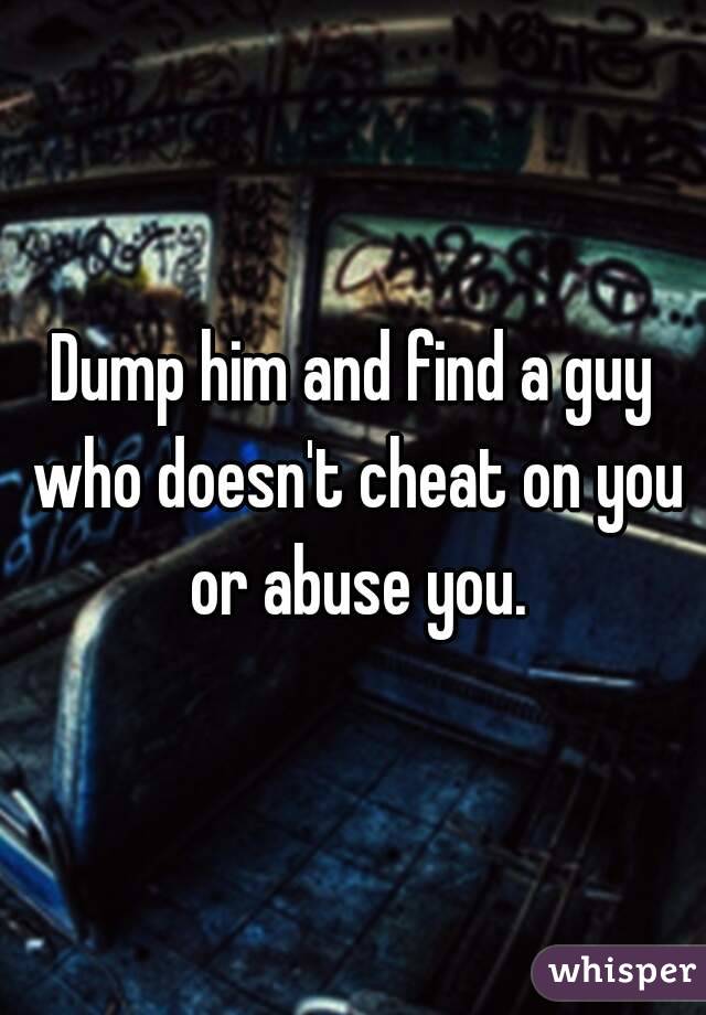 Dump him and find a guy who doesn't cheat on you or abuse you.