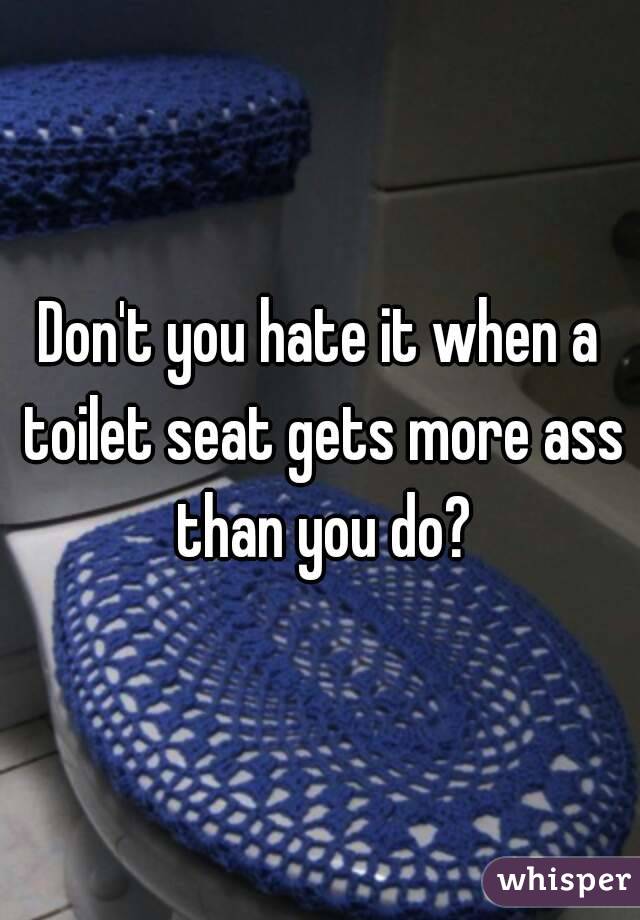 Don't you hate it when a toilet seat gets more ass than you do?