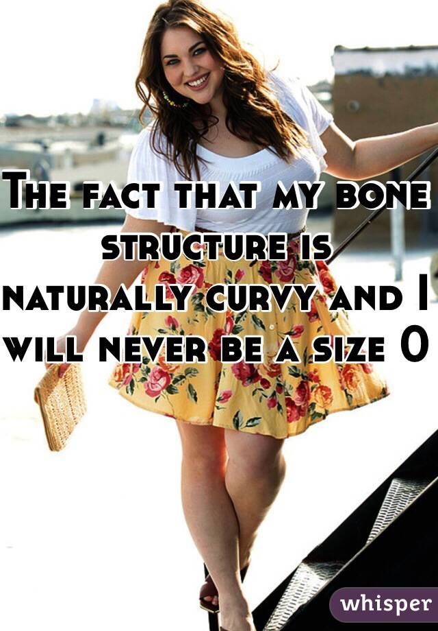 The fact that my bone structure is naturally curvy and I will never be a size 0