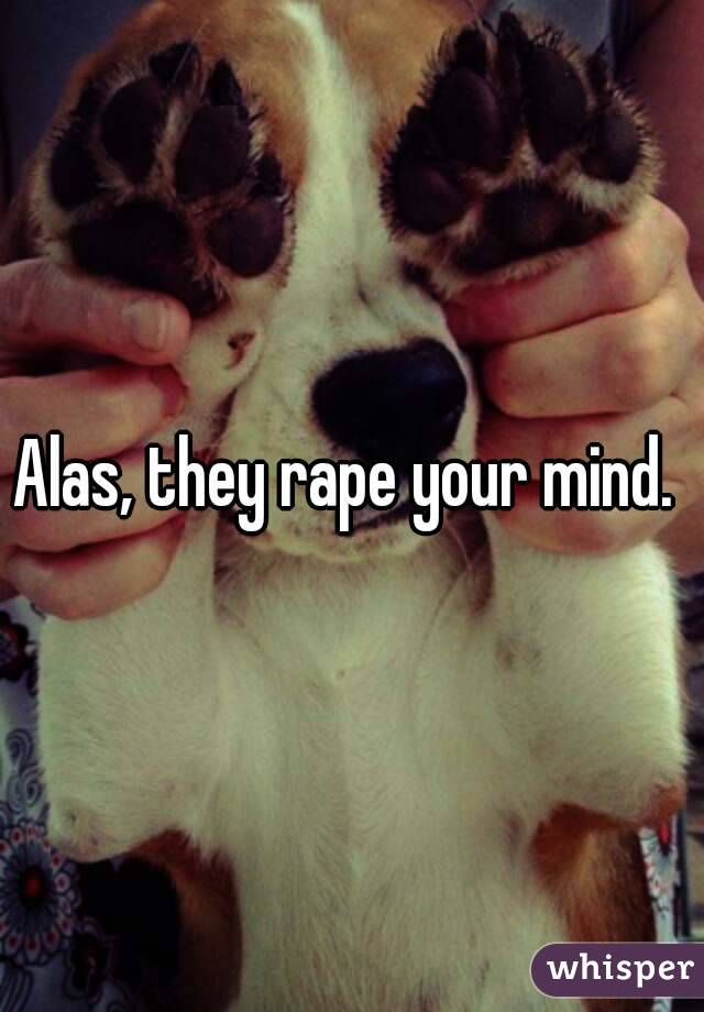 Alas, they rape your mind. 