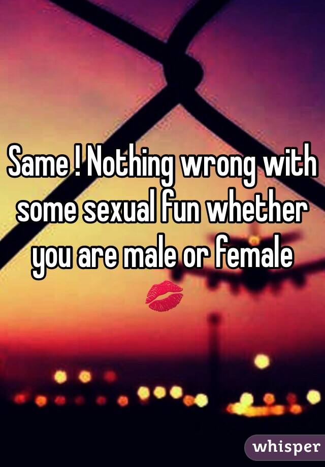 Same ! Nothing wrong with some sexual fun whether you are male or female 💋 