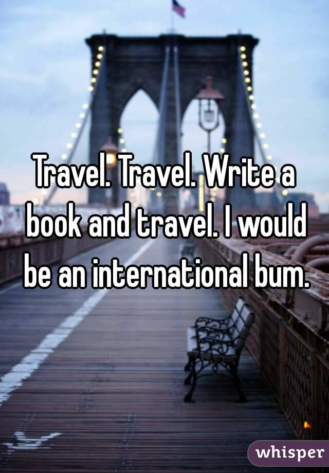 Travel. Travel. Write a book and travel. I would be an international bum.