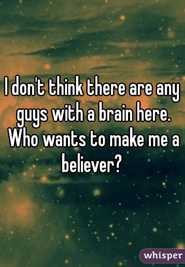 I don't think there are any guys with a brain here. Who wants to make me a believer? 