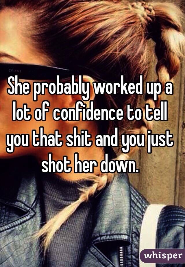She probably worked up a lot of confidence to tell you that shit and you just shot her down.