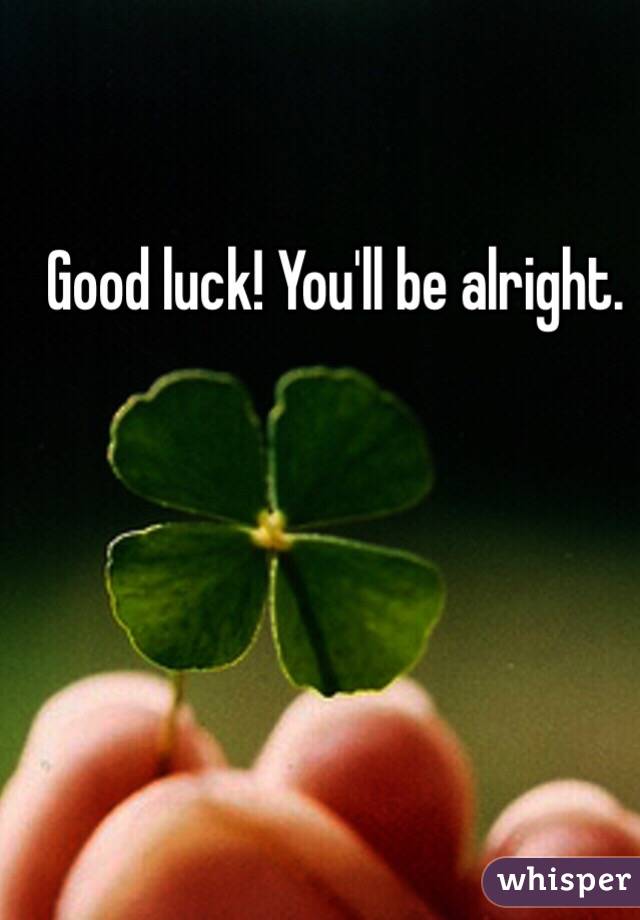 Good luck! You'll be alright.