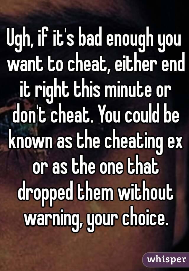 Ugh, if it's bad enough you want to cheat, either end it right this minute or don't cheat. You could be known as the cheating ex or as the one that dropped them without warning, your choice.