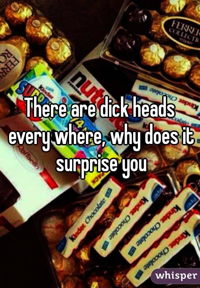 There are dick heads every where, why does it surprise you