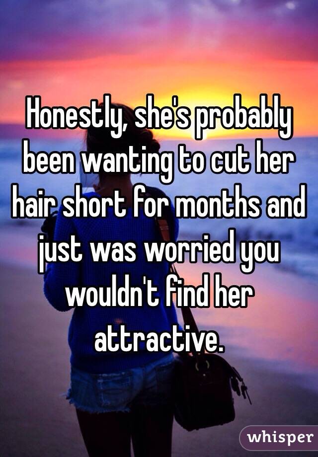 Honestly, she's probably been wanting to cut her hair short for months and just was worried you wouldn't find her attractive.