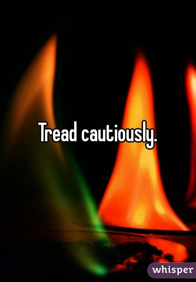 Tread cautiously.