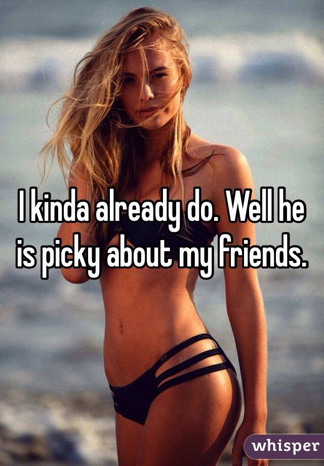 I kinda already do. Well he is picky about my friends. 