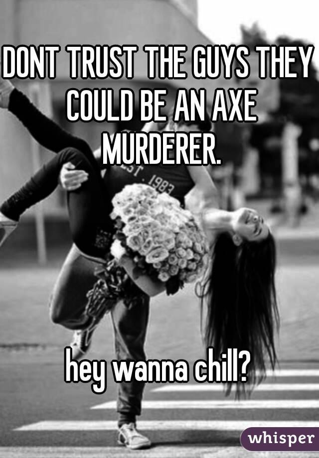 DONT TRUST THE GUYS THEY COULD BE AN AXE MURDERER.




hey wanna chill?