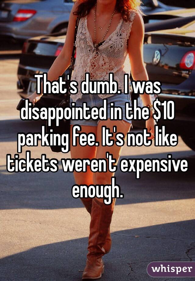 That's dumb. I was disappointed in the $10 parking fee. It's not like tickets weren't expensive enough.