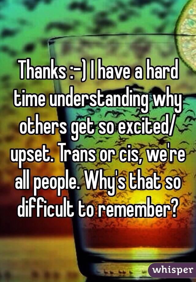 Thanks :-) I have a hard time understanding why others get so excited/upset. Trans or cis, we're all people. Why's that so difficult to remember?