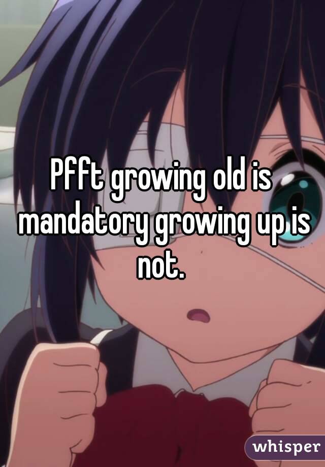 Pfft growing old is mandatory growing up is not. 