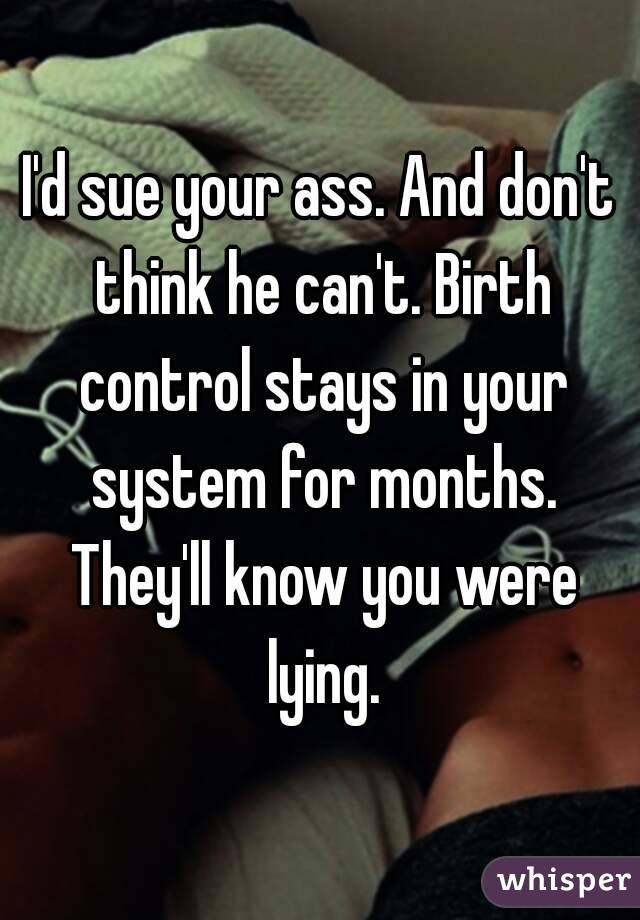 I'd sue your ass. And don't think he can't. Birth control stays in your system for months. They'll know you were lying.