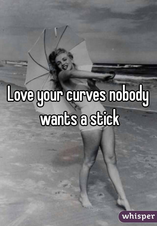 Love your curves nobody wants a stick