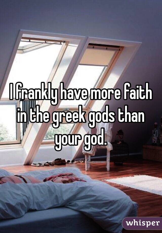 I frankly have more faith in the greek gods than your god. 