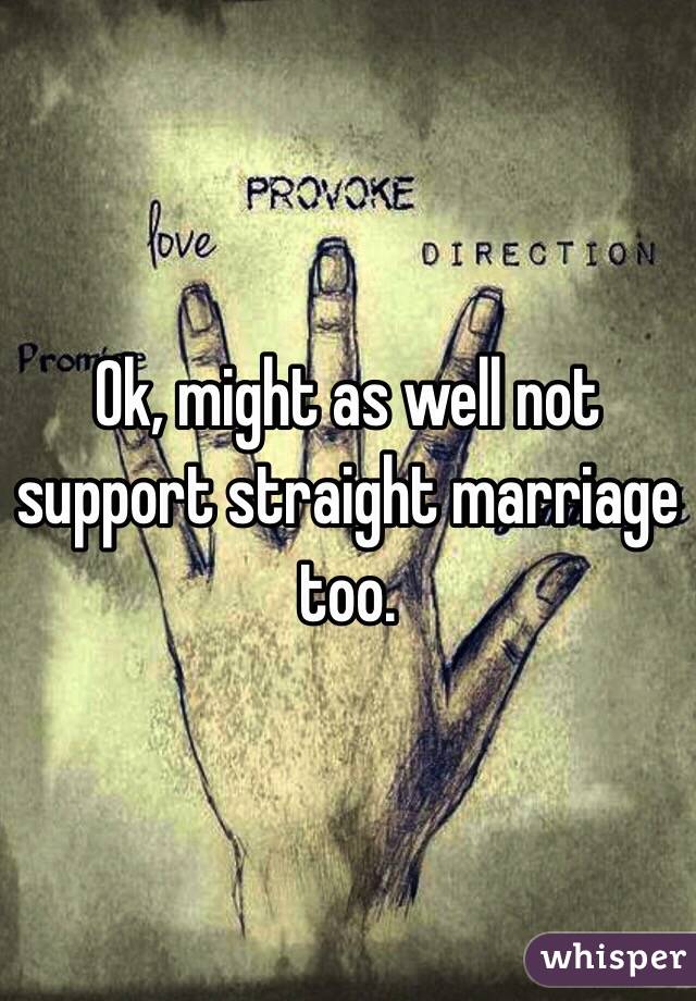 Ok, might as well not support straight marriage too.