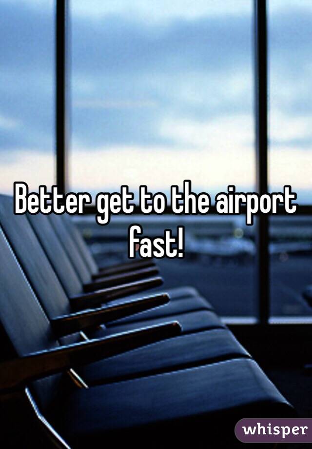 Better get to the airport fast!