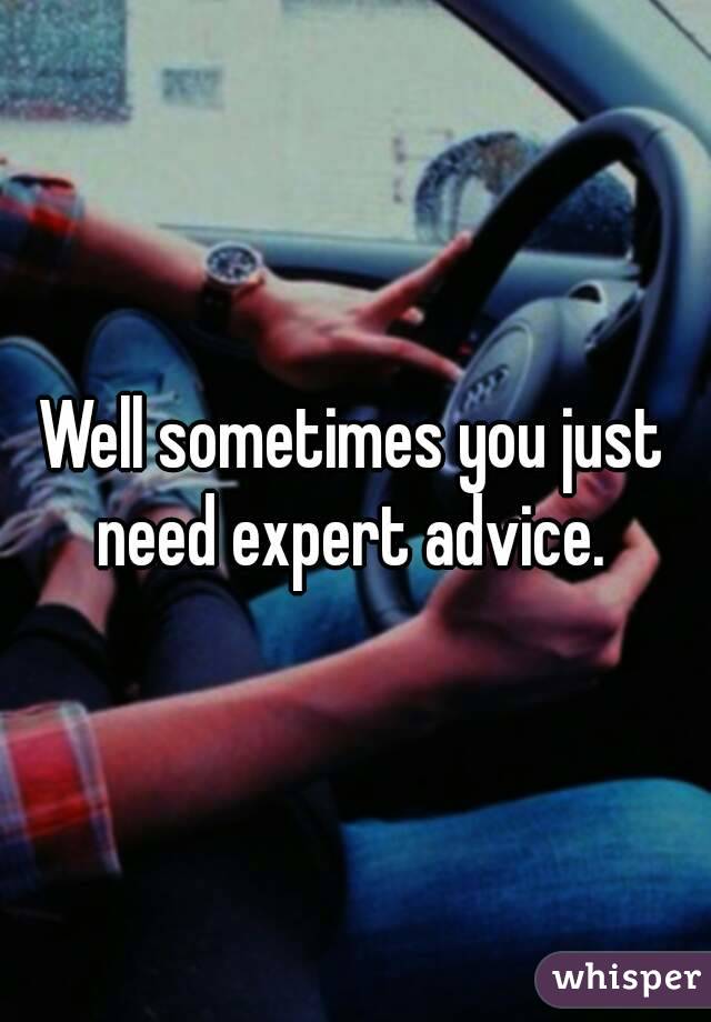 Well sometimes you just need expert advice. 