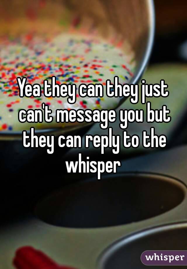 Yea they can they just can't message you but they can reply to the whisper 