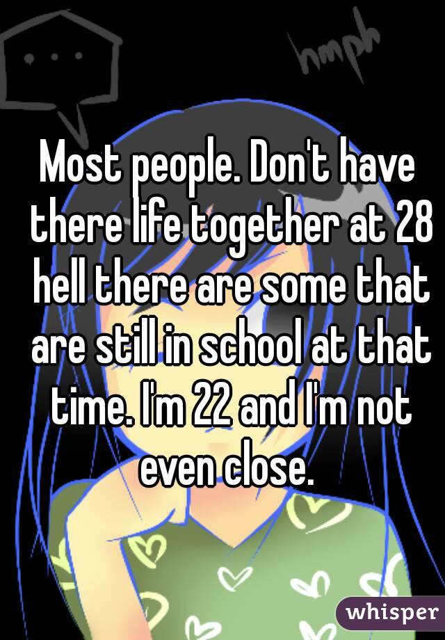Most people. Don't have there life together at 28 hell there are some that are still in school at that time. I'm 22 and I'm not even close. 
