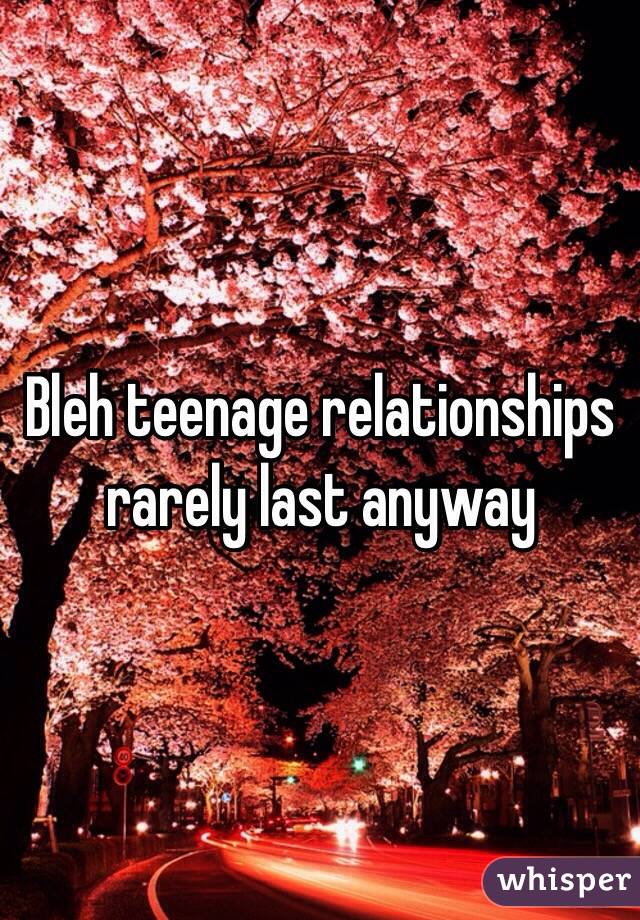 Bleh teenage relationships rarely last anyway 