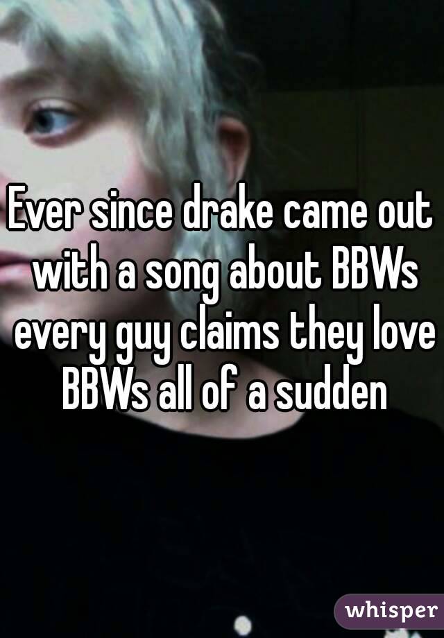 Ever since drake came out with a song about BBWs every guy claims they love BBWs all of a sudden