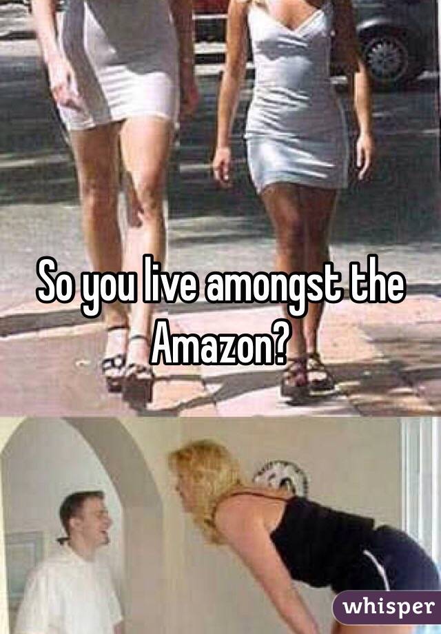 So you live amongst the Amazon? 