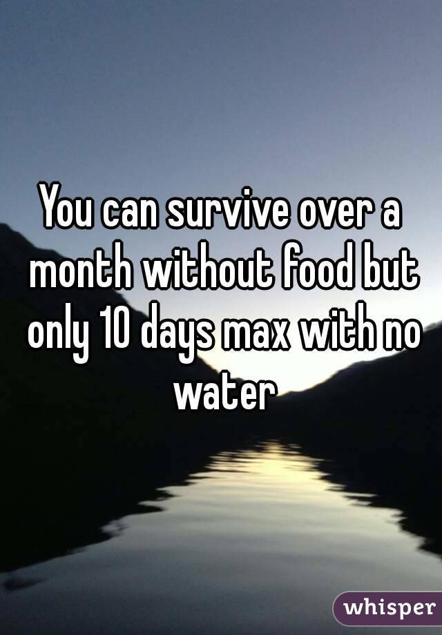 You can survive over a month without food but only 10 days max with no water