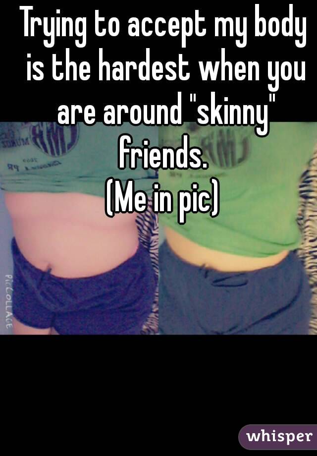 Trying to accept my body is the hardest when you are around "skinny" friends. 
(Me in pic)