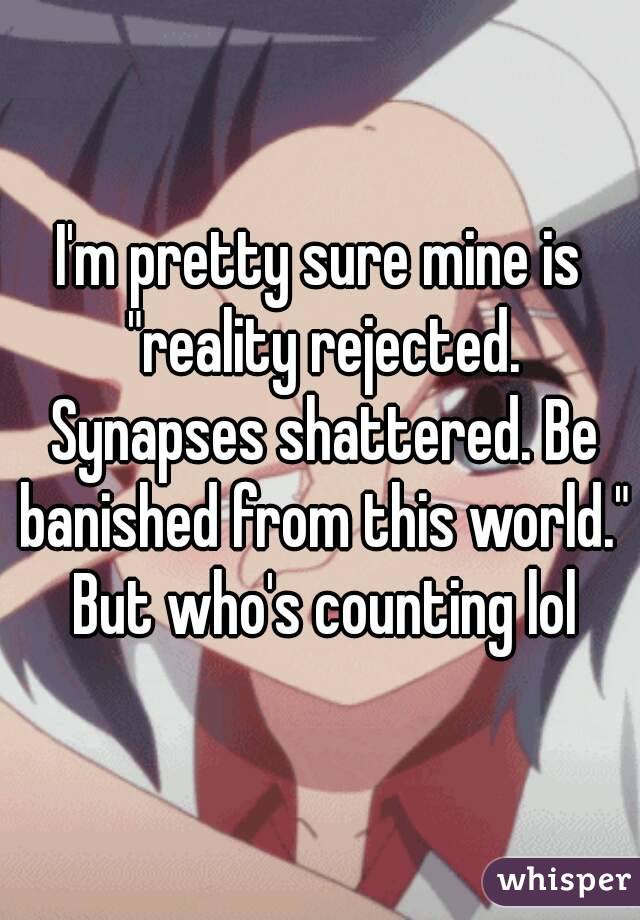 I'm pretty sure mine is "reality rejected. Synapses shattered. Be banished from this world." But who's counting lol