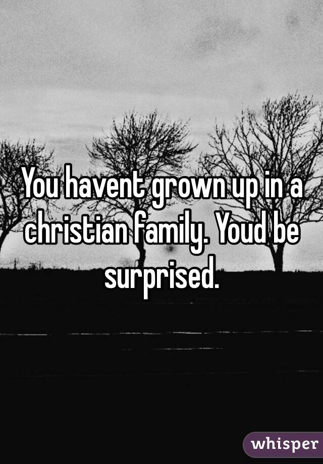 You havent grown up in a christian family. Youd be surprised. 