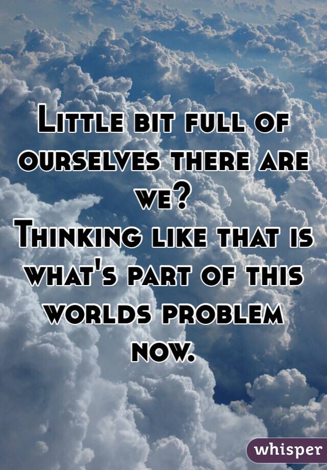 Little bit full of ourselves there are we? 
Thinking like that is what's part of this worlds problem now. 