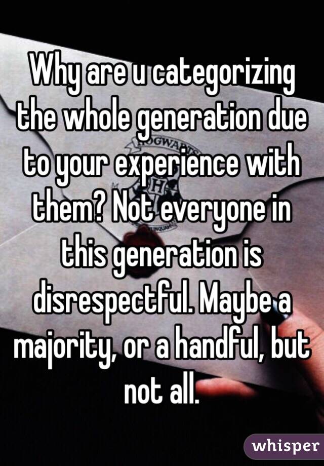 Why are u categorizing the whole generation due to your experience with them? Not everyone in this generation is disrespectful. Maybe a majority, or a handful, but not all. 