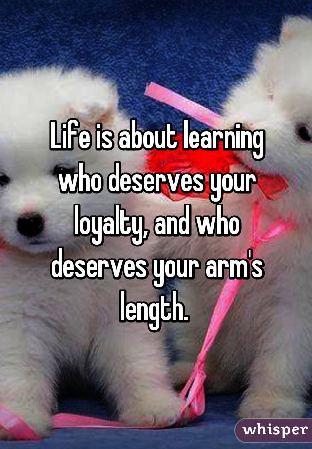 Life is about learning who deserves your loyalty, and who deserves your arm's length. 