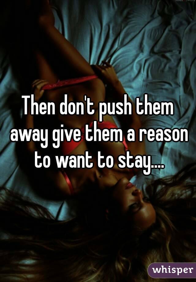 Then don't push them away give them a reason to want to stay....