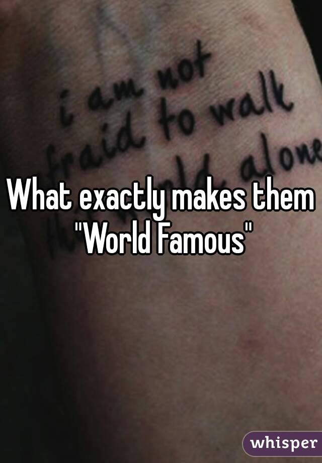 What exactly makes them "World Famous"