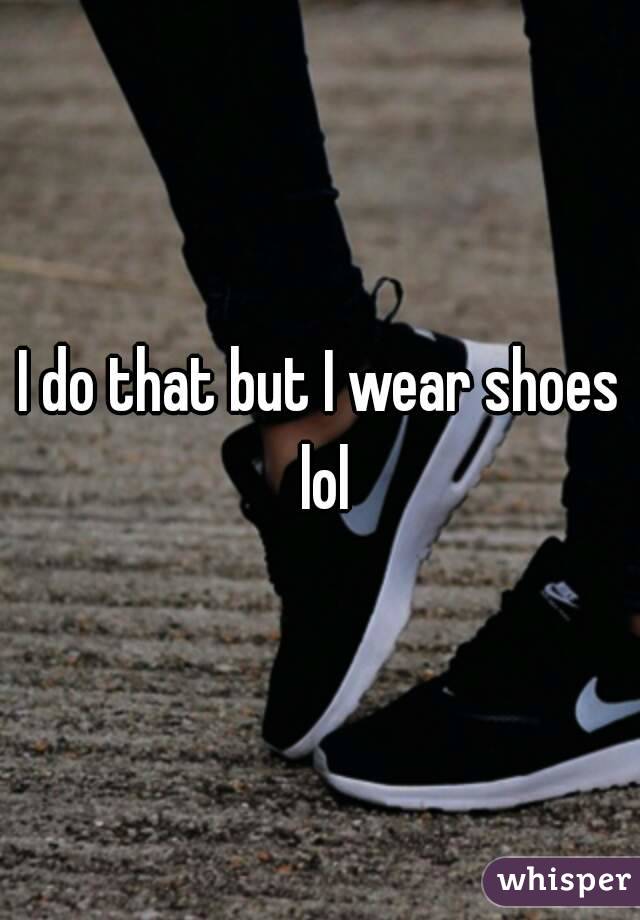 I do that but I wear shoes lol