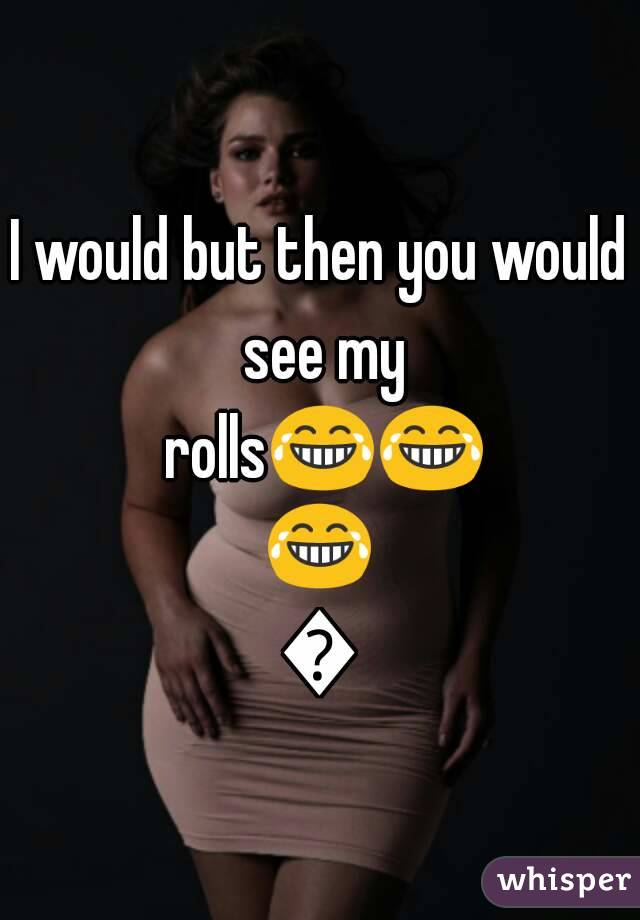 I would but then you would see my rolls😂😂😂😂