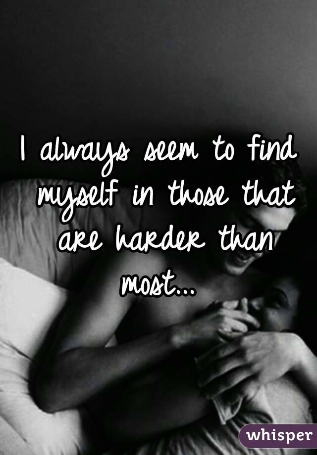 I always seem to find myself in those that are harder than most... 