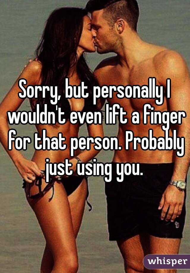 Sorry, but personally I wouldn't even lift a finger for that person. Probably just using you. 