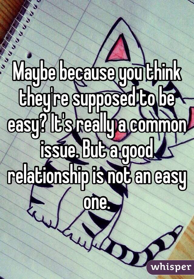 Maybe because you think they're supposed to be easy? It's really a common issue. But a good relationship is not an easy one. 