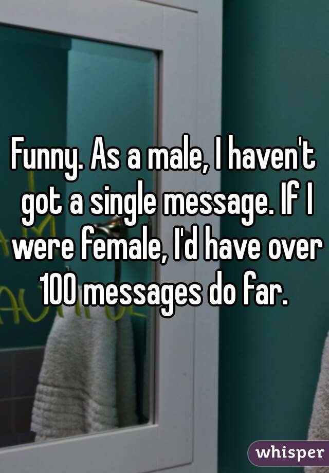 Funny. As a male, I haven't got a single message. If I were female, I'd have over 100 messages do far. 