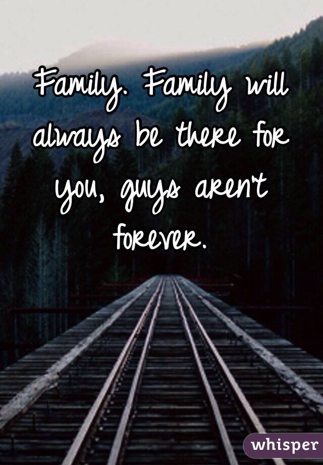 Family. Family will always be there for you, guys aren't forever.