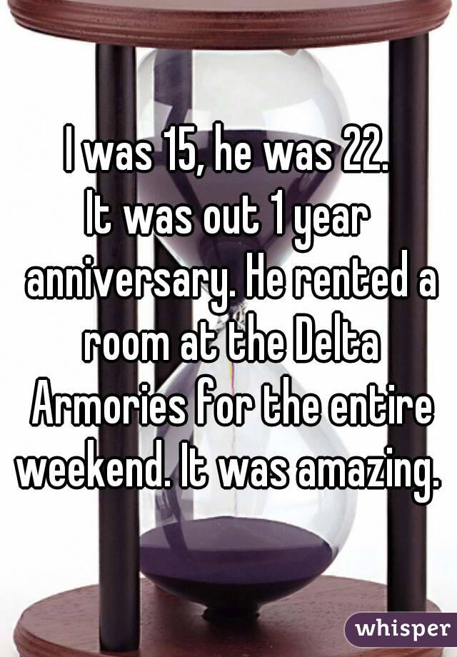 I was 15, he was 22.
It was out 1 year anniversary. He rented a room at the Delta Armories for the entire weekend. It was amazing. 