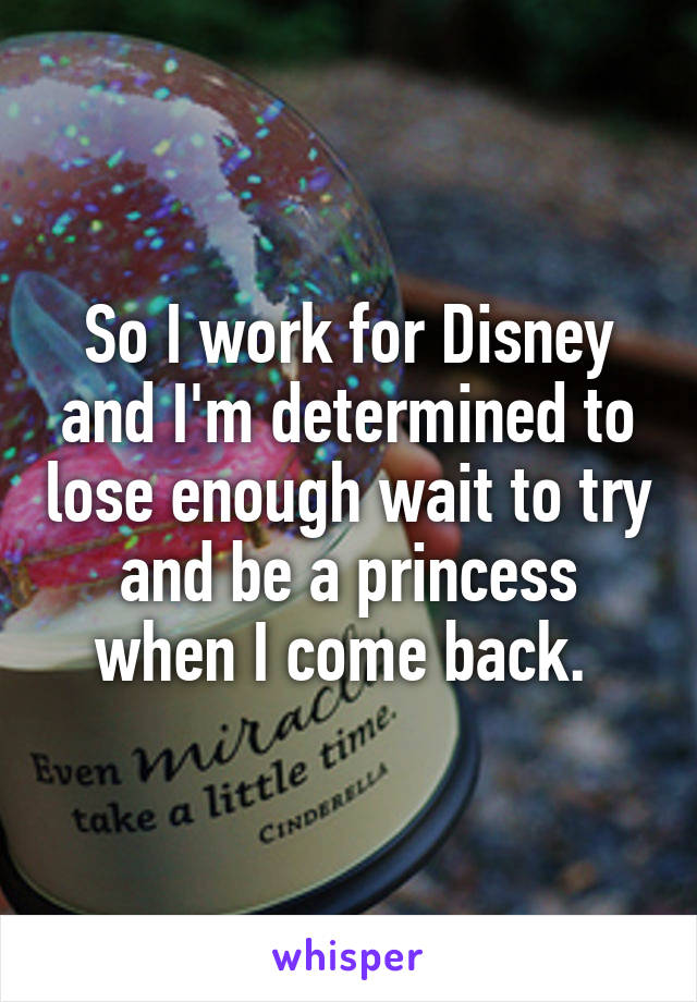 So I work for Disney and I'm determined to lose enough wait to try and be a princess when I come back. 