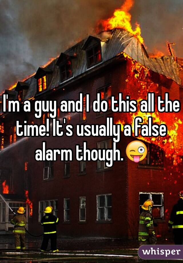 I'm a guy and I do this all the time! It's usually a false alarm though.😜