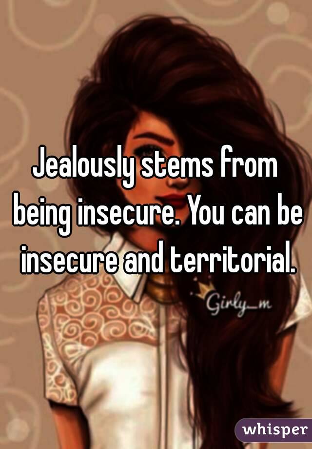 Jealously stems from being insecure. You can be insecure and territorial.
