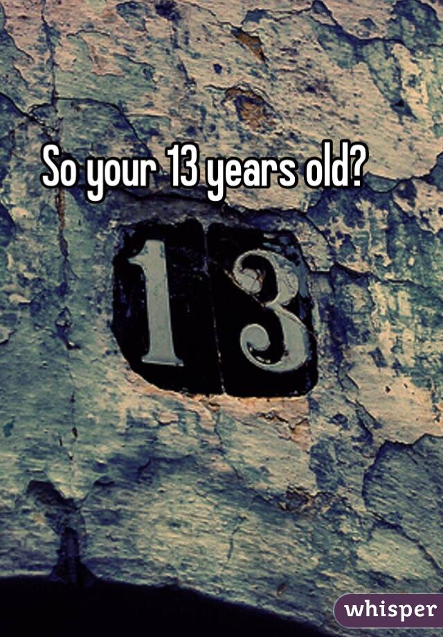 So your 13 years old?